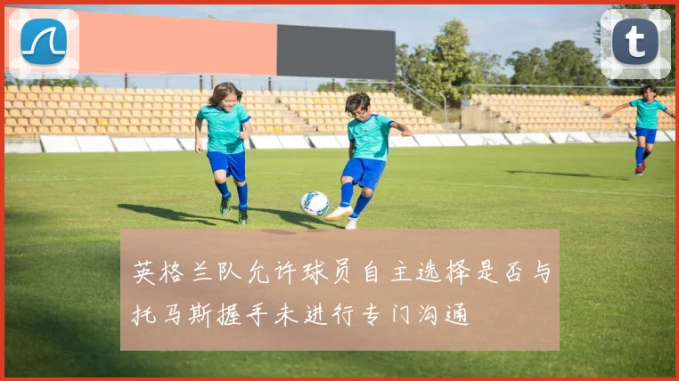 英格兰队允许球员自主选择是否与托马斯握手未进行专门沟通