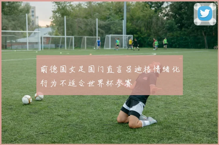 前德国女足国门直言吕迪格情绪化行为不适合世界杯参赛