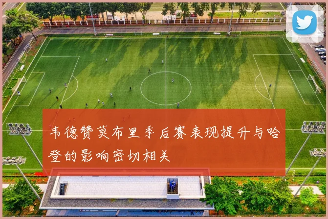 韦德赞莫布里季后赛表现提升与哈登的影响密切相关