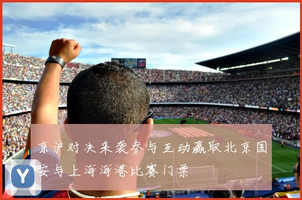 京沪对决来袭参与互动赢取北京国安与上海海港比赛门票