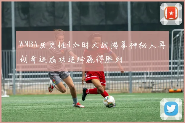 WNBA历史性4加时大战揭幕神秘人再创奇迹成功逆转赢得胜利