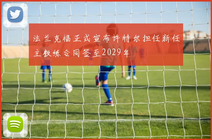 法兰克福正式宣布许特尔担任新任主教练合同签至2029年