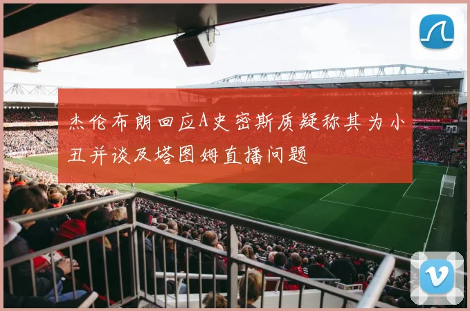杰伦布朗回应A史密斯质疑称其为小丑并谈及塔图姆直播问题