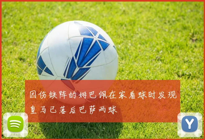 因伤缺阵的姆巴佩在家看球时发现皇马已落后巴萨两球
