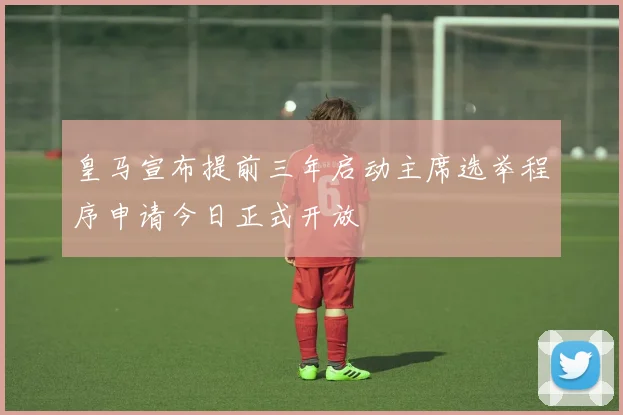 皇马宣布提前三年启动主席选举程序申请今日正式开放