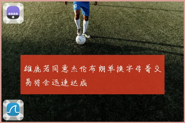 雄鹿若同意杰伦布朗单换字母哥交易将会迅速达成
