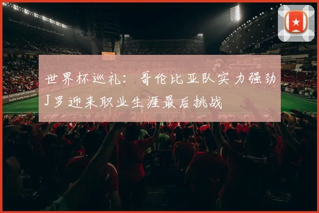 世界杯巡礼：哥伦比亚队实力强劲J罗迎来职业生涯最后挑战