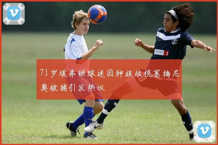 71岁埃弗顿球迷因种族歧视塞梅尼奥被捕引发热议