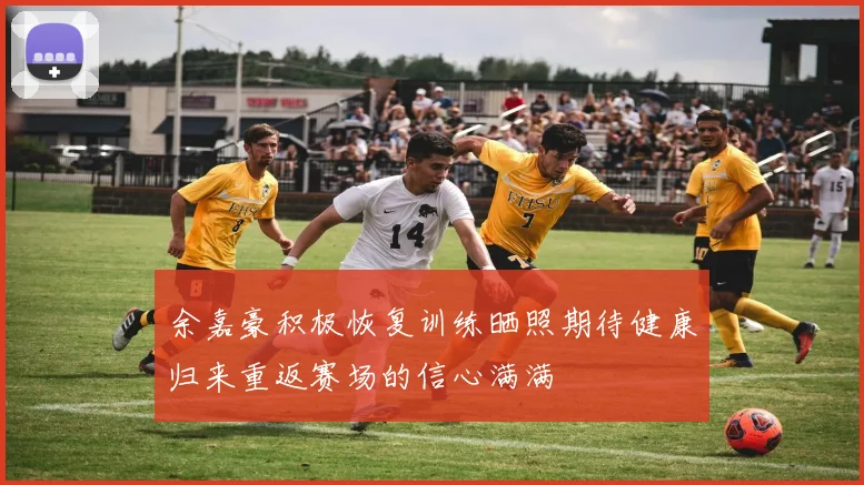 余嘉豪积极恢复训练晒照期待健康归来重返赛场的信心满满